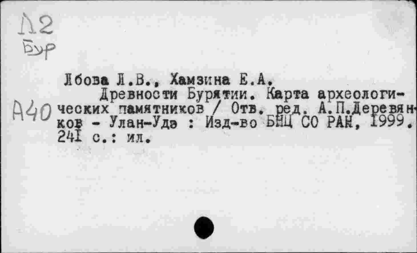 ﻿Лбоза Л.В., Хамзина Е.А.
Древности Бурятии. Карта археологических памятников / Отв. ред. А.П.Деревя ков - Улан-Удэ : Изд-во БНЦ СО РАН, I99i* 241 с.: ил.